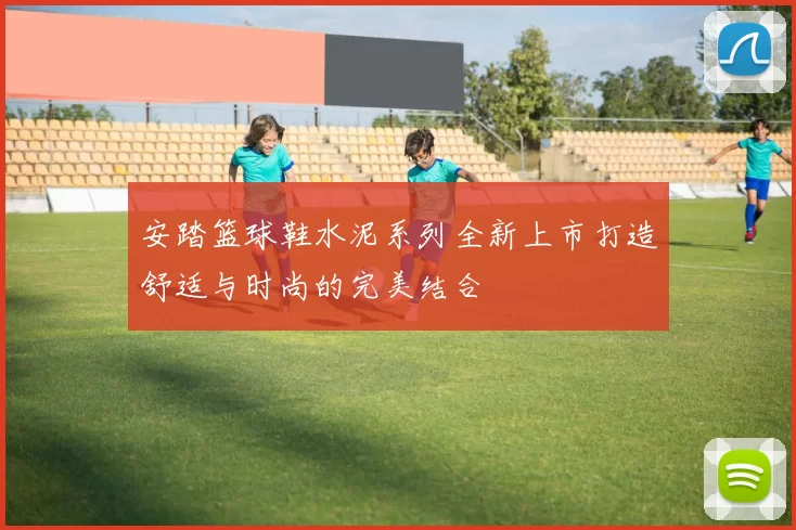 安踏篮球鞋水泥系列全新上市打造舒适与时尚的完美结合