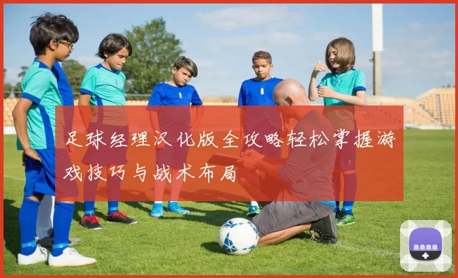 足球经理汉化版全攻略轻松掌握游戏技巧与战术布局