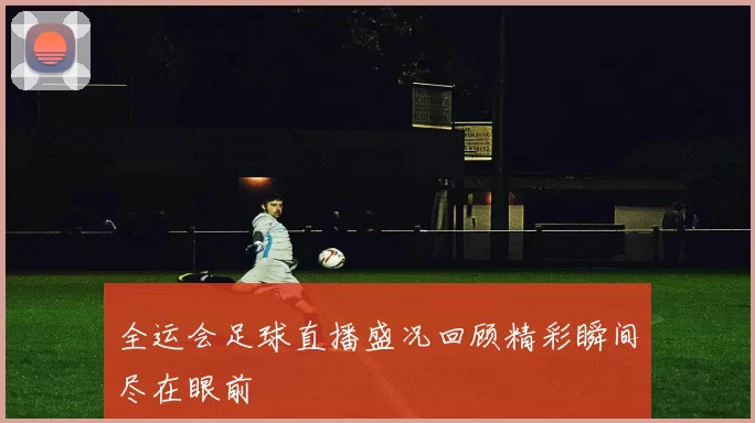 全运会足球直播盛况回顾精彩瞬间尽在眼前