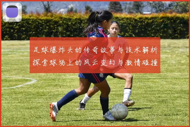 足球爆炸头的传奇故事与技术解析探索球场上的风云变幻与激情碰撞