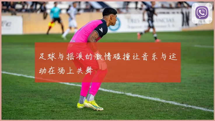 足球与摇滚的激情碰撞让音乐与运动在场上共舞