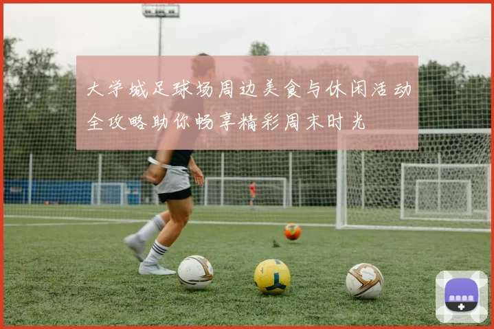 大学城足球场周边美食与休闲活动全攻略助你畅享精彩周末时光