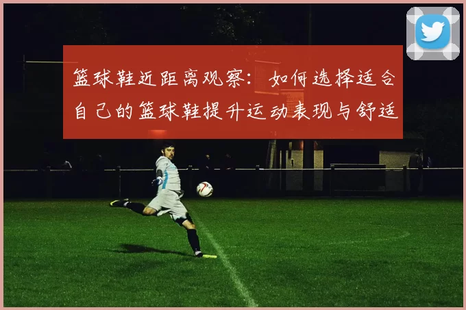 篮球鞋近距离观察：如何选择适合自己的篮球鞋提升运动表现与舒适度