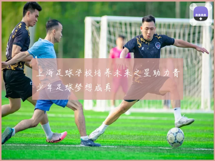 上海足球学校培养未来之星助力青少年足球梦想成真